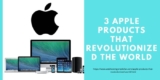 3 Apple Products that Revolutionized the World